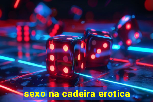 sexo na cadeira erotica